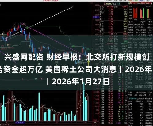 兴盛网配资 财经早报：北交所打新规模创纪录冻结资金超万亿 美国稀土公司大消息丨2026年1月27日