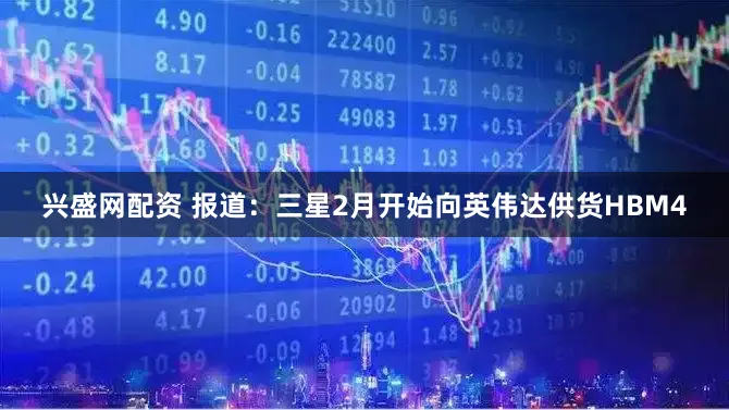 兴盛网配资 报道：三星2月开始向英伟达供货HBM4
