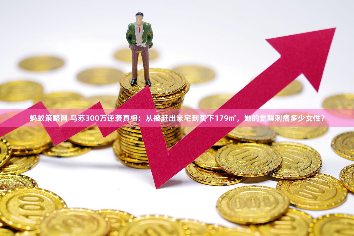蚂蚁策略网 马苏300万逆袭真相：从被赶出豪宅到买下179㎡，她的觉醒刺痛多少女性？