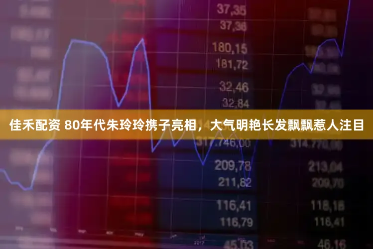佳禾配资 80年代朱玲玲携子亮相，大气明艳长发飘飘惹人注目