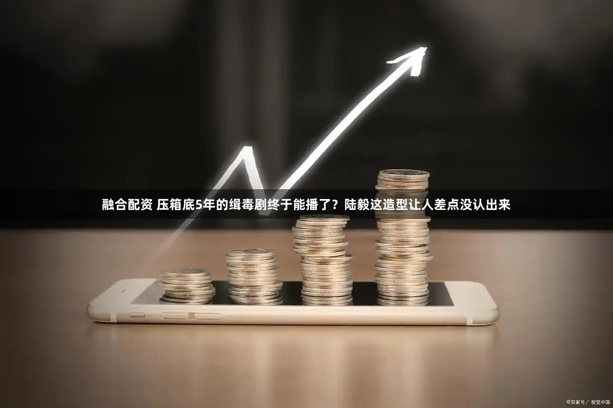 融合配资 压箱底5年的缉毒剧终于能播了？陆毅这造型让人差点没认出来