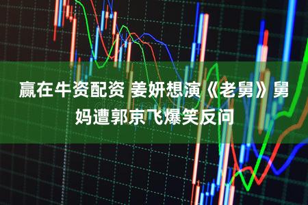 赢在牛资配资 姜妍想演《老舅》舅妈遭郭京飞爆笑反问