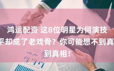鸿运配资 这8位明星为何演技平平却成了老戏骨？你可能想不到真相！
