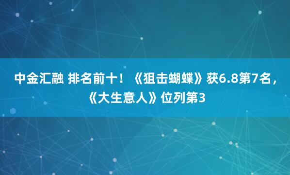中金汇融 排名前十！《狙击蝴蝶》获6.8第7名，《大生意人》位列第3
