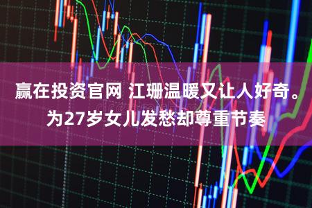 赢在投资官网 江珊温暖又让人好奇。为27岁女儿发愁却尊重节奏
