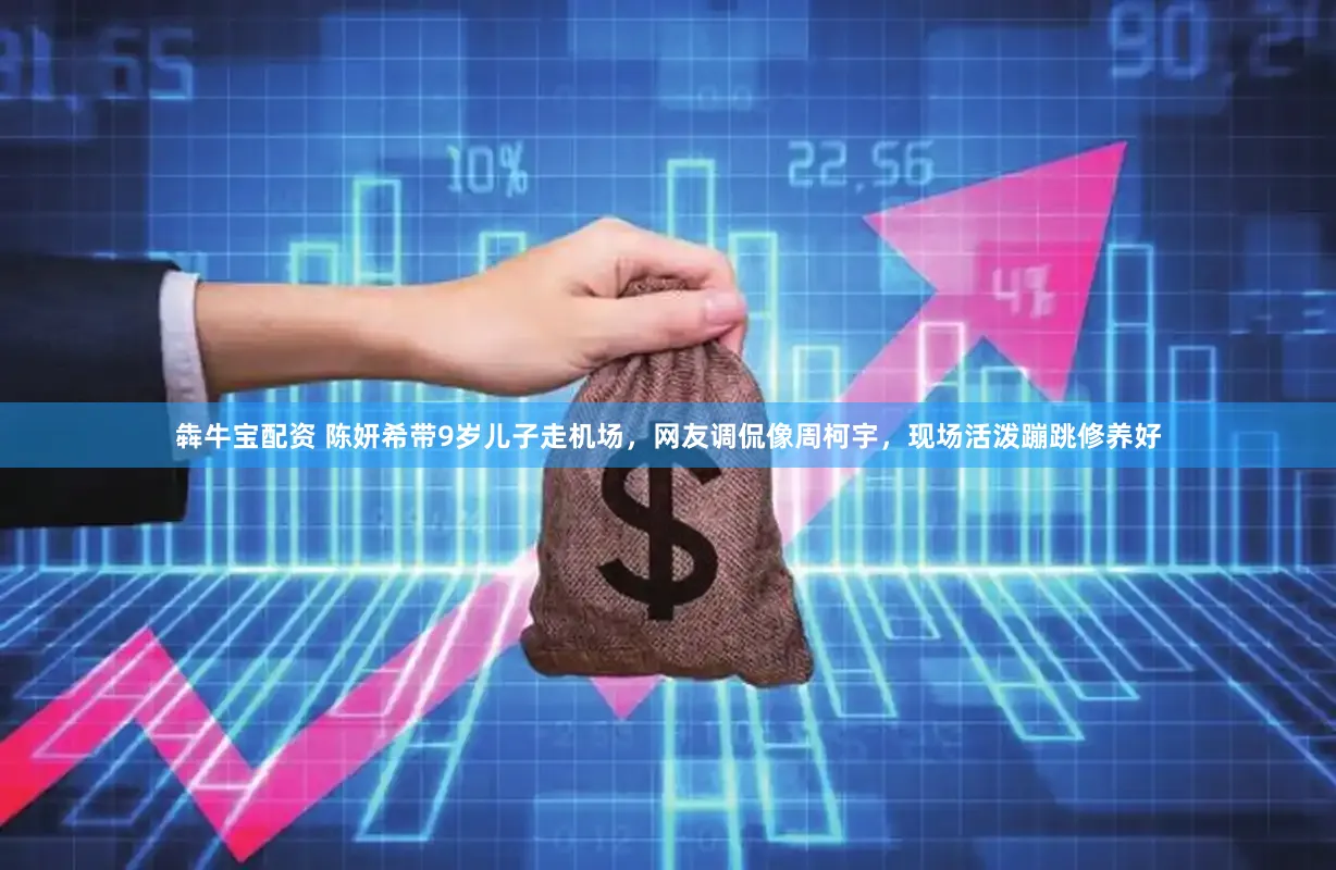 犇牛宝配资 陈妍希带9岁儿子走机场,网友调侃像周柯宇,现场活泼蹦跳修养好