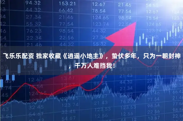 飞乐乐配资 独家收藏《逍遥小地主》，蛰伏多年，只为一朝封神，千万人难挡我！