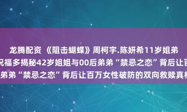 龙腾配资 《阻击蝴蝶》周柯宇.陈妍希11岁姐弟恋，为何未遭吐槽反而祝福多揭秘42岁姐姐与00后弟弟“禁忌之恋”背后让百万女性破防的双向救赎真相！