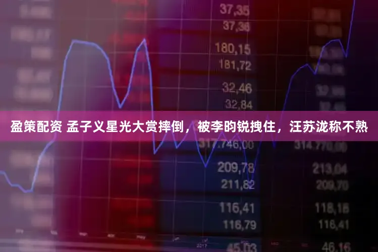 盈策配资 孟子义星光大赏摔倒，被李昀锐拽住，汪苏泷称不熟