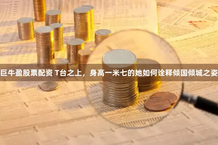 巨牛盈股票配资 T台之上，身高一米七的她如何诠释倾国倾城之姿
