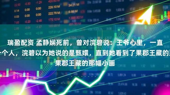 瑞盈配资 孟静娴死前，曾对浣碧说：王爷心里，一直都只有一个人，浣碧以为她说的是甄嬛，直到她看到了果郡王藏的那幅小画