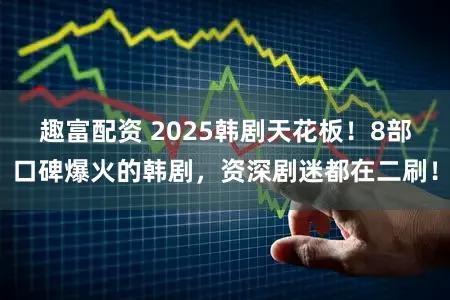 趣富配资 2025韩剧天花板！8部口碑爆火的韩剧，资深剧迷都在二刷！