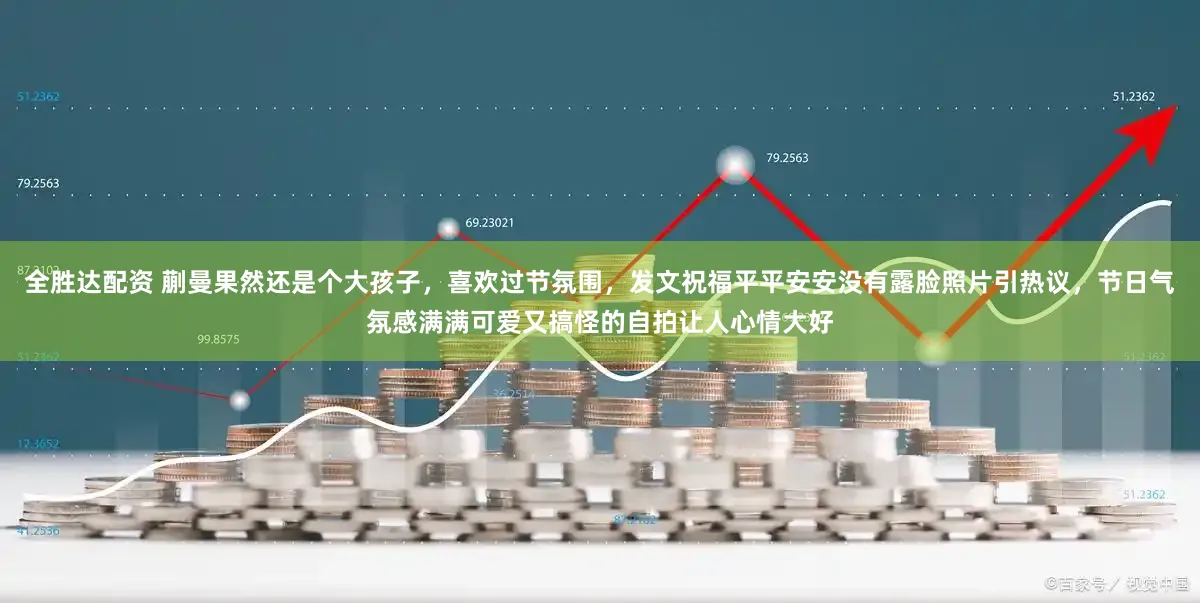 全胜达配资 蒯曼果然还是个大孩子,喜欢过节氛围,发文祝福平平安安没有露脸照片引热议,节日气氛感满满可爱又搞怪的自拍让人心情大好