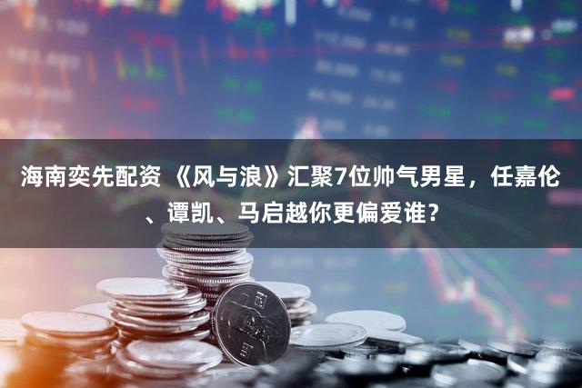 海南奕先配资 《风与浪》汇聚7位帅气男星，任嘉伦、谭凯、马启越你更偏爱谁？