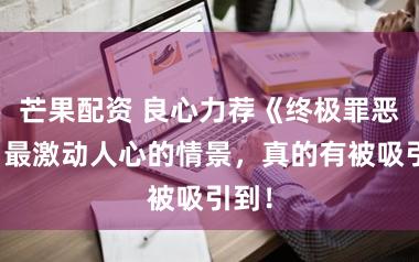 芒果配资 良心力荐《终极罪恶》，最激动人心的情景，真的有被吸引到！