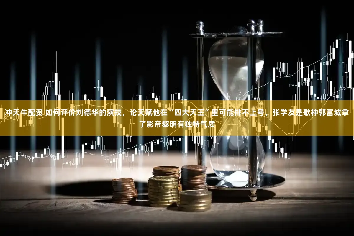 冲天牛配资 如何评价刘德华的演技，论天赋他在“四大天王”里可能排不上号，张学友是歌神郭富城拿了影帝黎明有独特气质