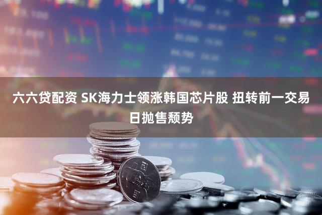 六六贷配资 SK海力士领涨韩国芯片股 扭转前一交易日抛售颓势
