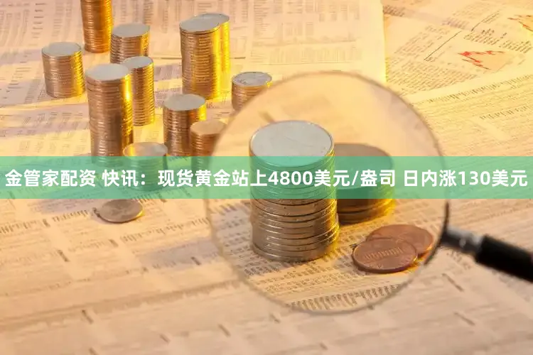 金管家配资 快讯：现货黄金站上4800美元/盎司 日内涨130美元