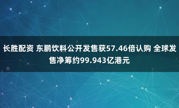 长胜配资 东鹏饮料公开发售获57.46倍认购 全球发售净筹约99.943亿港元
