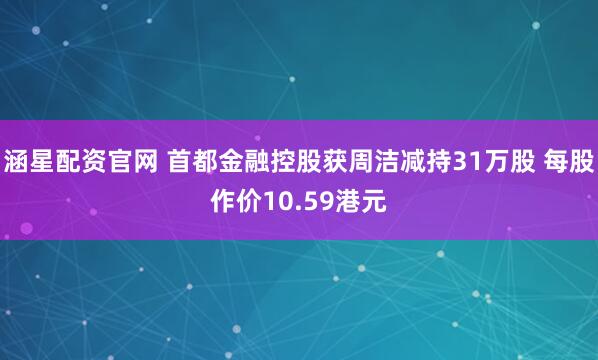 涵星配资官网 首都金融控股获周洁减持31万股 每股作价10.59港元