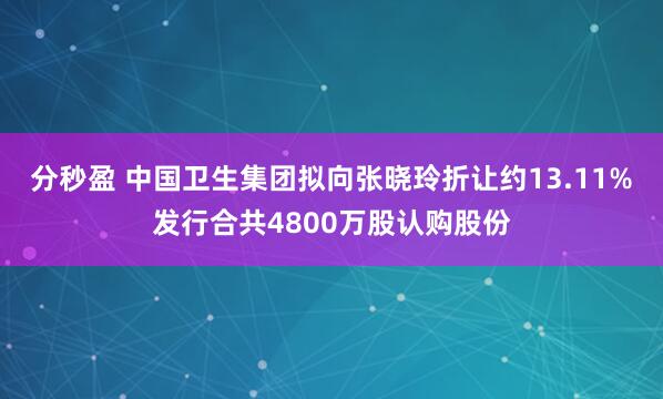 分秒盈 中国卫生集团拟向张晓玲折让约13.11%发行合共4800万股认购股份