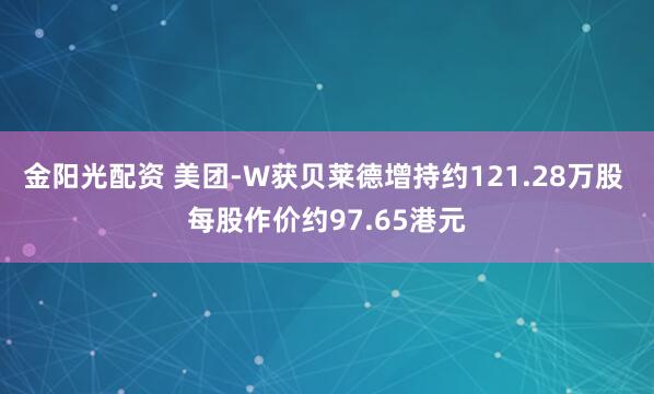 金阳光配资 美团-W获贝莱德增持约121.28万股 每股作价约97.65港元
