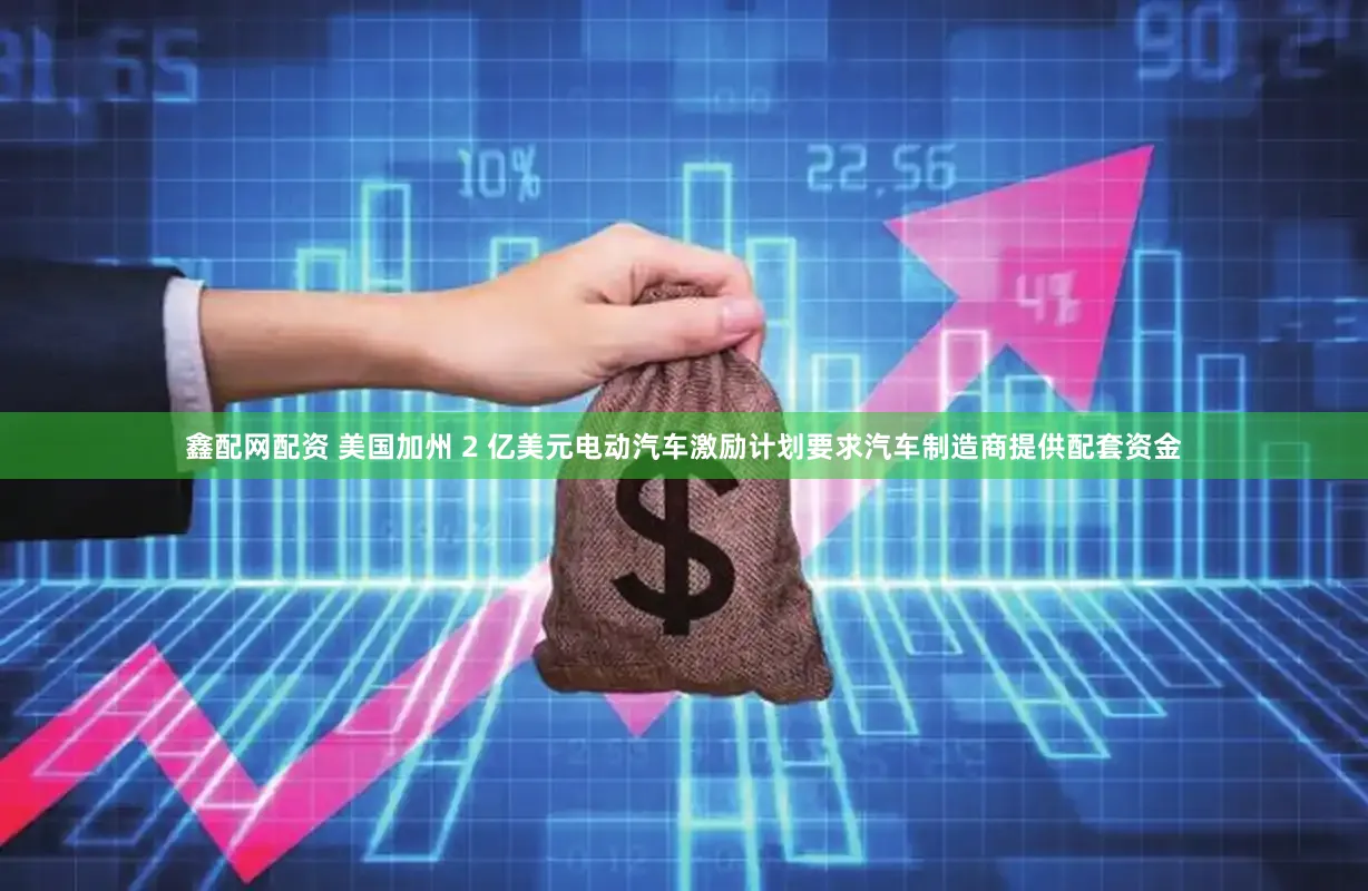 鑫配网配资 美国加州 2 亿美元电动汽车激励计划要求汽车制造商提供配套资金
