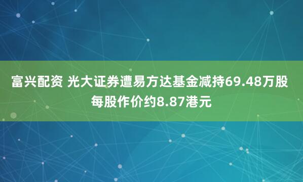 富兴配资 光大证券遭易方达基金减持69.48万股 每股作价约8.87港元
