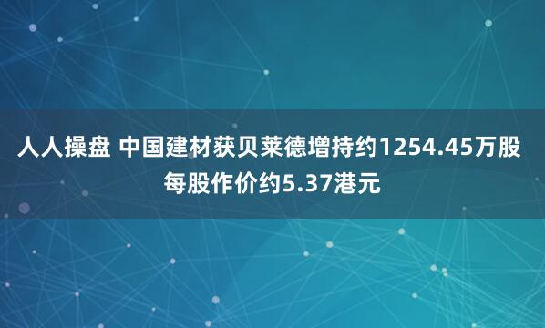 人人操盘 中国建材获贝莱德增持约1254.45万股 每股作价约5.37港元