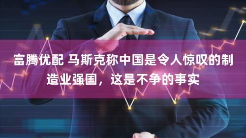 富腾优配 马斯克称中国是令人惊叹的制造业强国，这是不争的事实