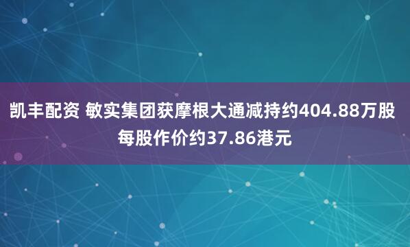 凯丰配资 敏实集团获摩根大通减持约404.88万股 每股作价约37.86港元