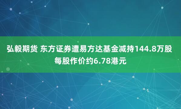 弘毅期货 东方证券遭易方达基金减持144.8万股 每股作价约6.78港元