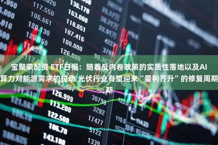 宝聚荣配资 ETF日报：随着反内卷政策的实质性落地以及AI算力对能源需求的拉动 光伏行业有望迎来“量利齐升”的修复周期