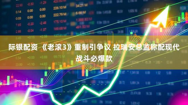 际银配资 《老滚3》重制引争议 拉瑞安总监称配现代战斗必爆款