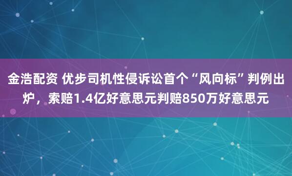 金浩配资 优步司机性侵诉讼首个“风向标”判例出炉，索赔1.4亿好意思元判赔850万好意思元