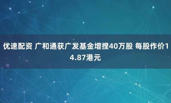 优速配资 广和通获广发基金增捏40万股 每股作价14.87港元