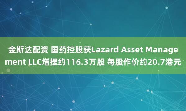 金斯达配资 国药控股获Lazard Asset Management LLC增捏约116.3万股 每股作价约20.7港元