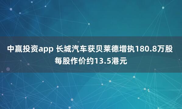 中赢投资app 长城汽车获贝莱德增执180.8万股 每股作价约13.5港元