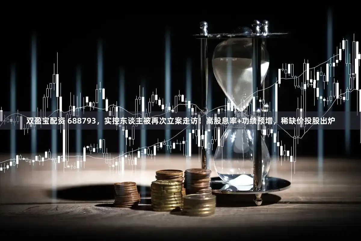 双盈宝配资 688793，实控东谈主被再次立案走访！高股息率+功绩预增，稀缺价投股出炉