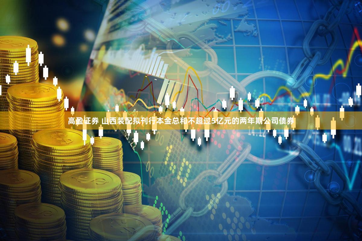 高盈证券 山西装配拟刊行本金总和不超过5亿元的两年期公司债券