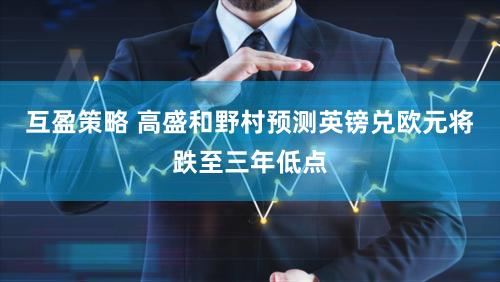 互盈策略 高盛和野村预测英镑兑欧元将跌至三年低点