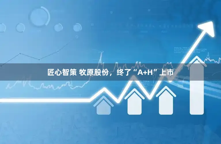 匠心智策 牧原股份，终了“A+H”上市