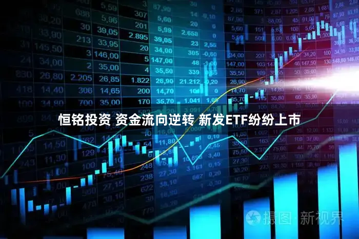 恒铭投资 资金流向逆转 新发ETF纷纷上市