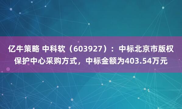 亿牛策略 中科软（603927）：中标北京市版权保护中心采购方式，中标金额为403.54万元