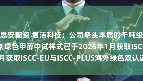 思安配资 复洁科技：公司牵头本质的千吨级沼气全碳定向制绿色甲醇中试样式已于2026年1月获取ISCC-EU与ISCC-PLUS海外绿色双认证文凭