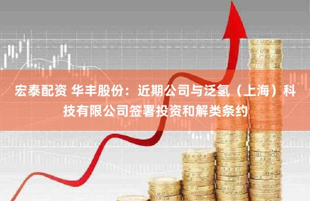 宏泰配资 华丰股份：近期公司与泛氢（上海）科技有限公司签署投资和解类条约