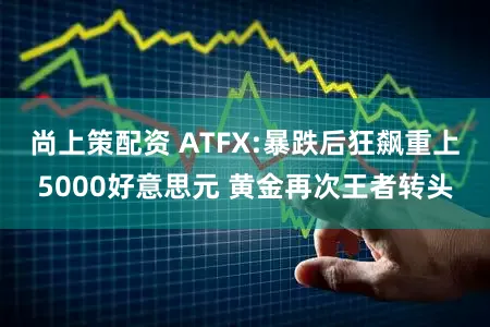 尚上策配资 ATFX:暴跌后狂飙重上5000好意思元 黄金再次王者转头