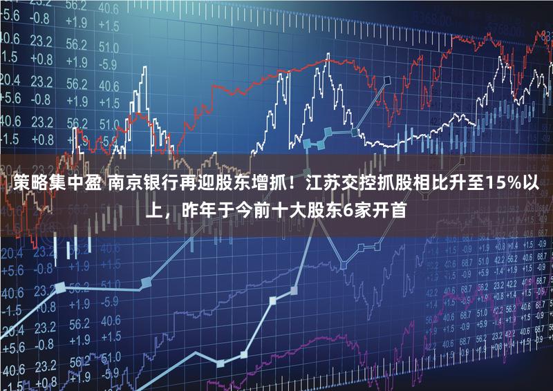策略集中盈 南京银行再迎股东增抓!江苏交控抓股相比升至15%以上,昨年于今前十大股东6家开首