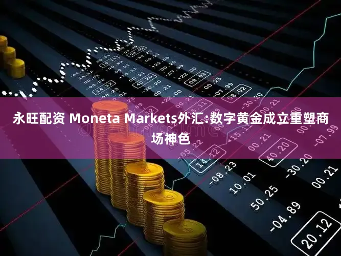 永旺配资 Moneta Markets外汇:数字黄金成立重塑商场神色