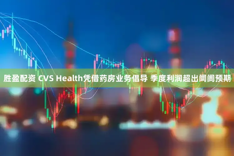 胜盈配资 CVS Health凭借药房业务倡导 季度利润超出阛阓预期
